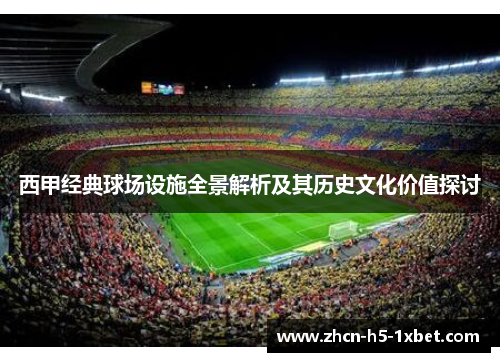 西甲经典球场设施全景解析及其历史文化价值探讨 西甲经典球场设施全景解析及其历史文化价值探讨