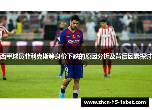 西甲球员菲利克斯等身价下跌的原因分析及背后因素探讨