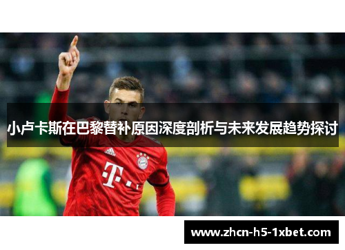 小卢卡斯在巴黎替补原因深度剖析与未来发展趋势探讨 小卢卡斯在巴黎替补原因深度剖析与未来发展趋势探讨