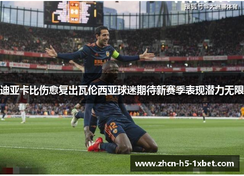 迪亚卡比伤愈复出瓦伦西亚球迷期待新赛季表现潜力无限