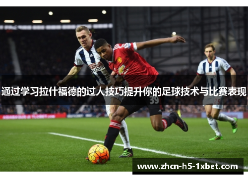 通过学习拉什福德的过人技巧提升你的足球技术与比赛表现