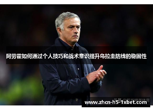 阿劳霍如何通过个人技巧和战术意识提升乌拉圭防线的稳固性 阿劳霍如何通过个人技巧和战术意识提升乌拉圭防线的稳固性