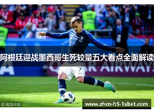 阿根廷迎战墨西哥生死较量五大看点全面解读