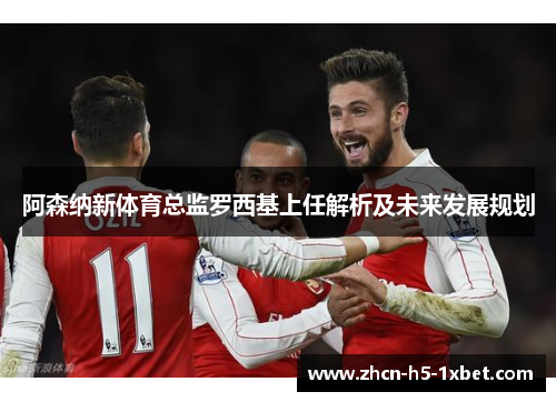 阿森纳新体育总监罗西基上任解析及未来发展规划