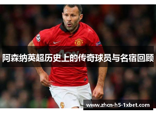 阿森纳英超历史上的传奇球员与名宿回顾