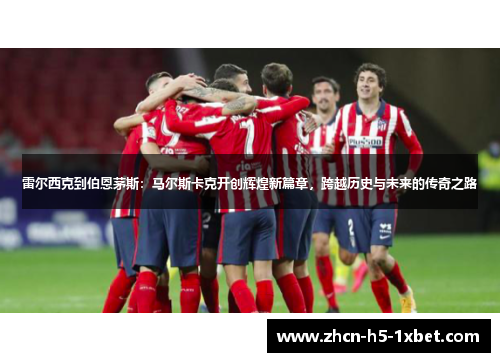 雷尔西克到伯恩茅斯:马尔斯卡克开创辉煌新篇章,跨越历史与未来的传奇之路 雷尔西克到伯恩茅斯:马尔斯卡克开创辉煌新篇章,跨越历史与未来的传奇之路