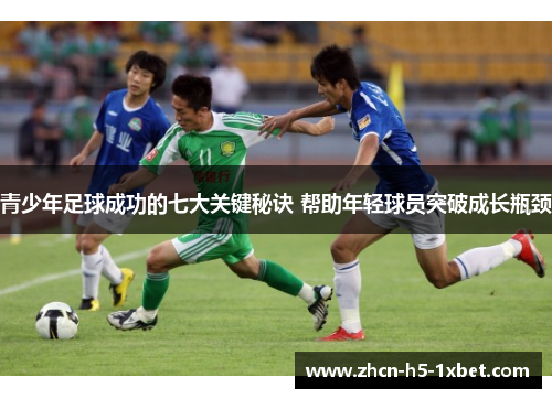 青少年足球成功的七大关键秘诀 帮助年轻球员突破成长瓶颈 青少年足球成功的七大关键秘诀 帮助年轻球员突破成长瓶颈