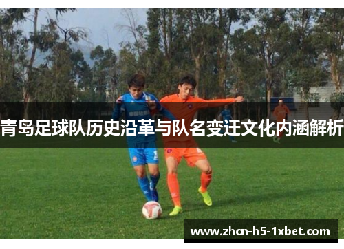青岛足球队历史沿革与队名变迁文化内涵解析 青岛足球队历史沿革与队名变迁文化内涵解析