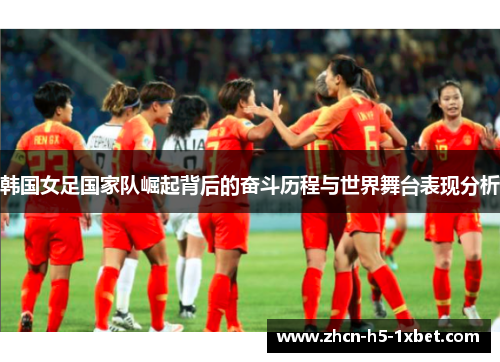 韩国女足国家队崛起背后的奋斗历程与世界舞台表现分析 韩国女足国家队崛起背后的奋斗历程与世界舞台表现分析