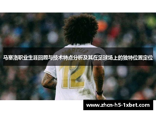 马塞洛职业生涯回顾与技术特点分析及其在足球场上的独特位置定位 马塞洛职业生涯回顾与技术特点分析及其在足球场上的独特位置定位