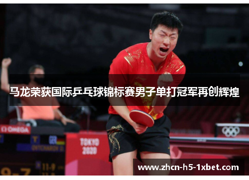 马龙荣获国际乒乓球锦标赛男子单打冠军再创辉煌 马龙荣获国际乒乓球锦标赛男子单打冠军再创辉煌