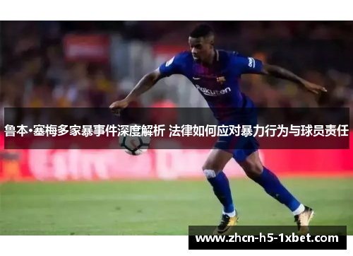 鲁本·塞梅多家暴事件深度解析 法律如何应对暴力行为与球员责任