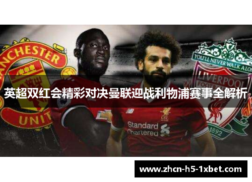 英超双红会精彩对决曼联迎战利物浦赛事全解析