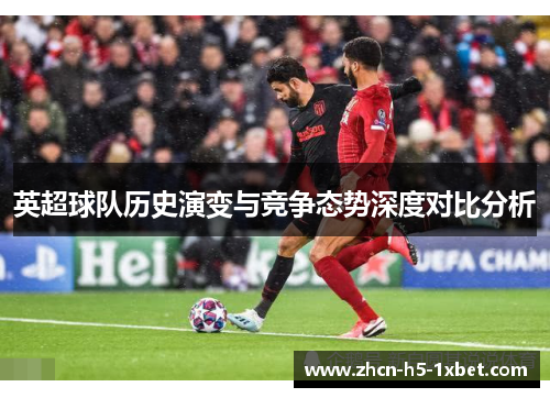 英超球队历史演变与竞争态势深度对比分析 英超球队历史演变与竞争态势深度对比分析