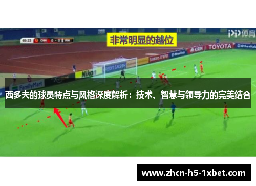西多夫的球员特点与风格深度解析:技术、智慧与领导力的完美结合 西多夫的球员特点与风格深度解析:技术、智慧与领导力的完美结合
