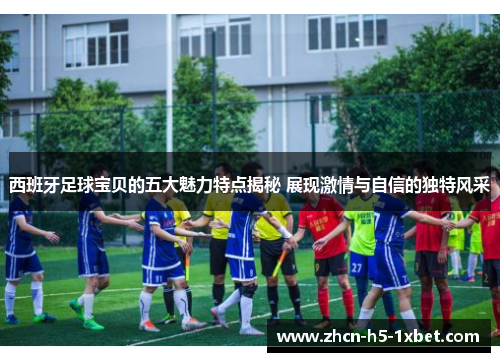 西班牙足球宝贝的五大魅力特点揭秘 展现激情与自信的独特风采 西班牙足球宝贝的五大魅力特点揭秘 展现激情与自信的独特风采