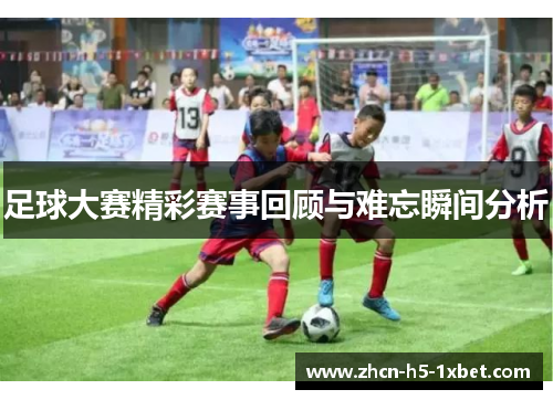 足球大赛精彩赛事回顾与难忘瞬间分析