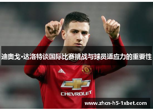 迪奥戈·达洛特谈国际比赛挑战与球员适应力的重要性 迪奥戈·达洛特谈国际比赛挑战与球员适应力的重要性
