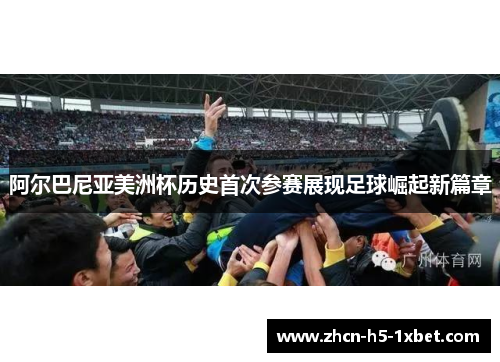 阿尔巴尼亚美洲杯历史首次参赛展现足球崛起新篇章 阿尔巴尼亚美洲杯历史首次参赛展现足球崛起新篇章