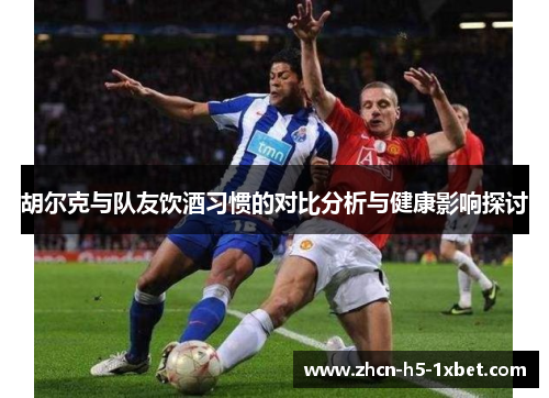 胡尔克与队友饮酒习惯的对比分析与健康影响探讨 胡尔克与队友饮酒习惯的对比分析与健康影响探讨