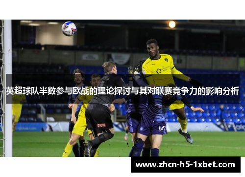 英超球队半数参与欧战的理论探讨与其对联赛竞争力的影响分析 英超球队半数参与欧战的理论探讨与其对联赛竞争力的影响分析