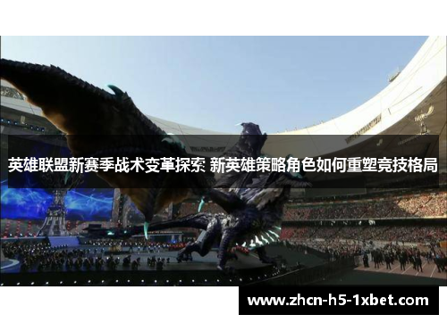 英雄联盟新赛季战术变革探索 新英雄策略角色如何重塑竞技格局