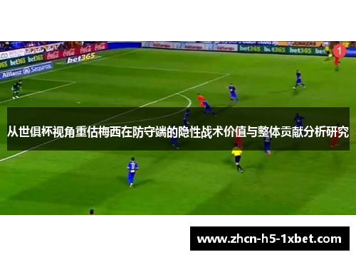 从世俱杯视角重估梅西在防守端的隐性战术价值与整体贡献分析研究