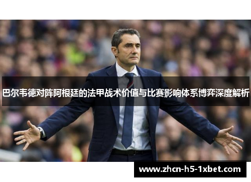 巴尔韦德对阵阿根廷的法甲战术价值与比赛影响体系博弈深度解析 巴尔韦德对阵阿根廷的法甲战术价值与比赛影响体系博弈深度解析