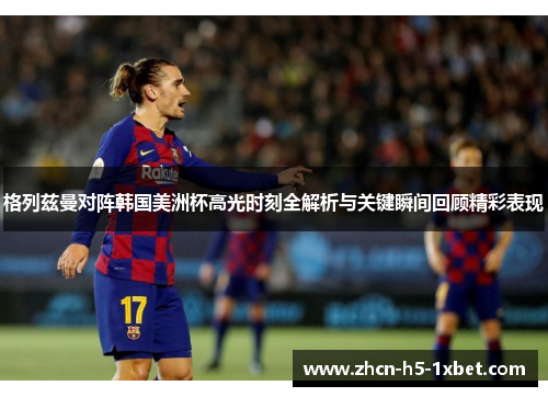 格列兹曼对阵韩国美洲杯高光时刻全解析与关键瞬间回顾精彩表现 格列兹曼对阵韩国美洲杯高光时刻全解析与关键瞬间回顾精彩表现
