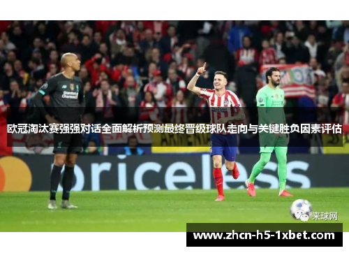 欧冠淘汰赛强强对话全面解析预测最终晋级球队走向与关键胜负因素评估 欧冠淘汰赛强强对话全面解析预测最终晋级球队走向与关键胜负因素评估