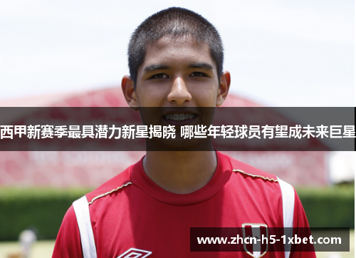 西甲新赛季最具潜力新星揭晓 哪些年轻球员有望成未来巨星 西甲新赛季最具潜力新星揭晓 哪些年轻球员有望成未来巨星