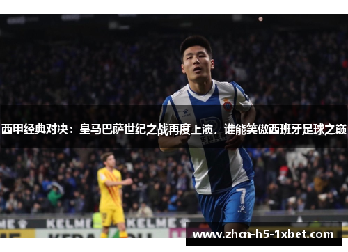 西甲经典对决:皇马巴萨世纪之战再度上演,谁能笑傲西班牙足球之巅 西甲经典对决:皇马巴萨世纪之战再度上演,谁能笑傲西班牙足球之巅