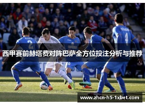 西甲赛前赫塔费对阵巴萨全方位投注分析与推荐 西甲赛前赫塔费对阵巴萨全方位投注分析与推荐