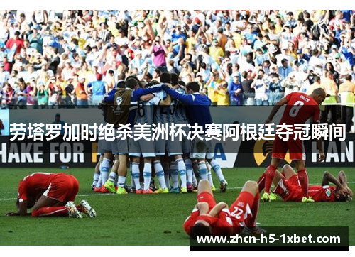 劳塔罗加时绝杀美洲杯决赛阿根廷夺冠瞬间