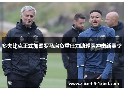 多夫比克正式加盟罗马肩负重任力助球队冲击新赛季