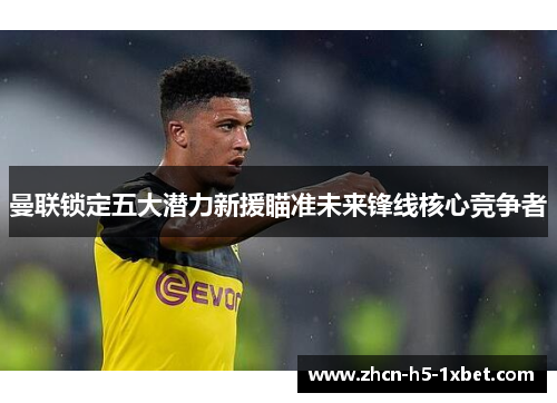 曼联锁定五大潜力新援瞄准未来锋线核心竞争者