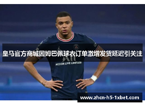 皇马官方商城因姆巴佩球衣订单激增发货延迟引关注