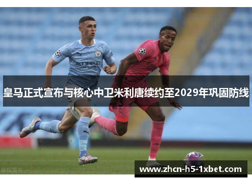 皇马正式宣布与核心中卫米利唐续约至2029年巩固防线