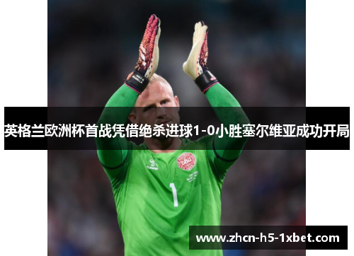 英格兰欧洲杯首战凭借绝杀进球1-0小胜塞尔维亚成功开局