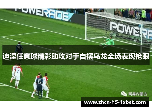 迪涅任意球精彩助攻对手自摆乌龙全场表现抢眼