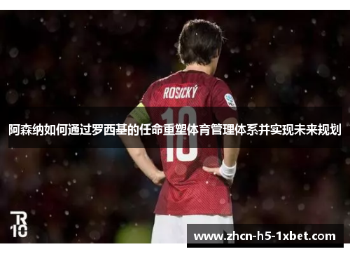 阿森纳如何通过罗西基的任命重塑体育管理体系并实现未来规划