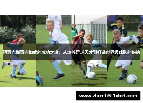 阿贾克斯青训模式的成功之道:从培养足球天才到打造世界级球队的秘诀 阿贾克斯青训模式的成功之道:从培养足球天才到打造世界级球队的秘诀