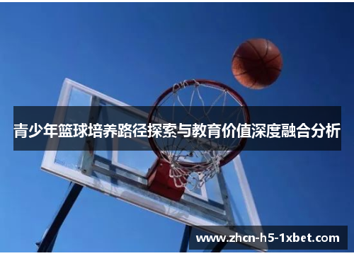 青少年篮球培养路径探索与教育价值深度融合分析 青少年篮球培养路径探索与教育价值深度融合分析