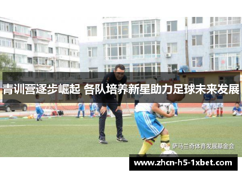 青训营逐步崛起 各队培养新星助力足球未来发展 青训营逐步崛起 各队培养新星助力足球未来发展