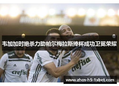 韦加加时绝杀力助帕尔梅拉斯捧杯成功卫冕荣耀 韦加加时绝杀力助帕尔梅拉斯捧杯成功卫冕荣耀