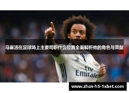 马塞洛在足球场上主要司职什么位置全面解析他的角色与贡献 马塞洛在足球场上主要司职什么位置全面解析他的角色与贡献