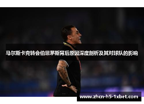 马尔斯卡克转会伯恩茅斯背后原因深度剖析及其对球队的影响 马尔斯卡克转会伯恩茅斯背后原因深度剖析及其对球队的影响