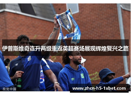 伊普斯维奇连升两级重返英超赛场展现辉煌复兴之路
