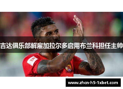 吉达俱乐部解雇加拉尔多启用布兰科担任主帅