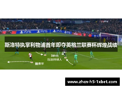 斯洛特执掌利物浦首年即夺英格兰联赛杯辉煌战绩 斯洛特执掌利物浦首年即夺英格兰联赛杯辉煌战绩